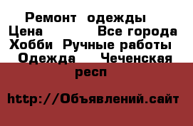 Ремонт  одежды  › Цена ­ 3 000 - Все города Хобби. Ручные работы » Одежда   . Чеченская респ.